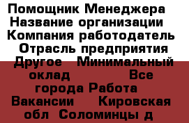 Помощник Менеджера › Название организации ­ Компания-работодатель › Отрасль предприятия ­ Другое › Минимальный оклад ­ 18 000 - Все города Работа » Вакансии   . Кировская обл.,Соломинцы д.